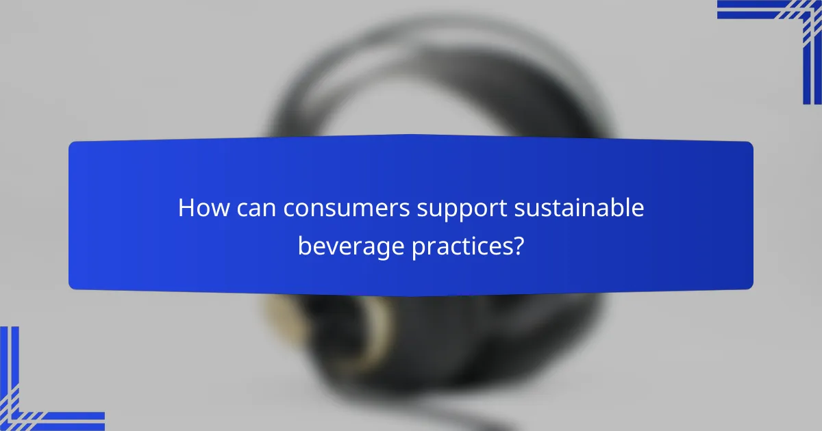 How can consumers support sustainable beverage practices?
