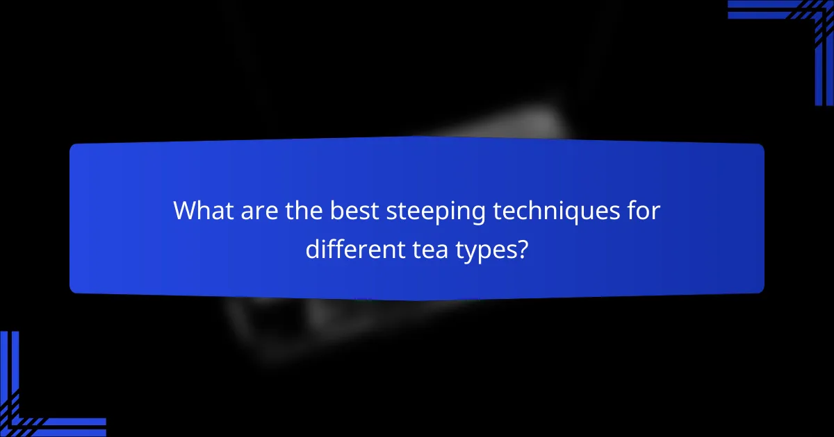What are the best steeping techniques for different tea types?