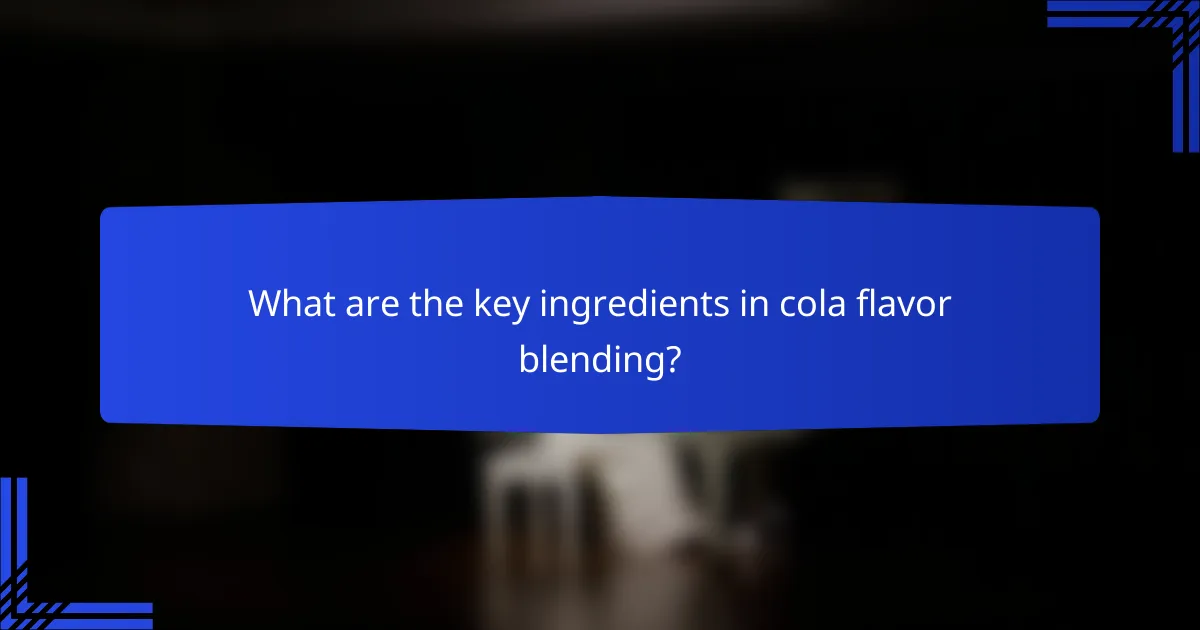 What are the key ingredients in cola flavor blending?