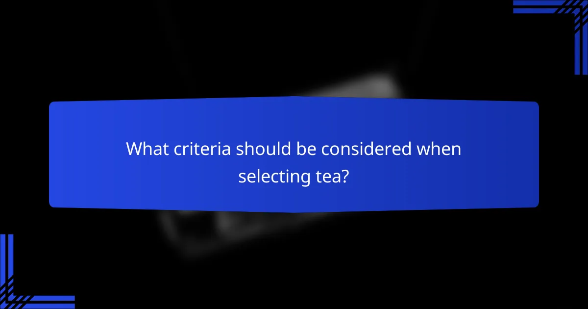 What criteria should be considered when selecting tea?
